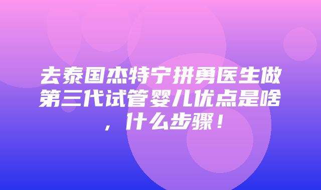 去泰国杰特宁拼勇医生做第三代试管婴儿优点是啥，什么步骤！