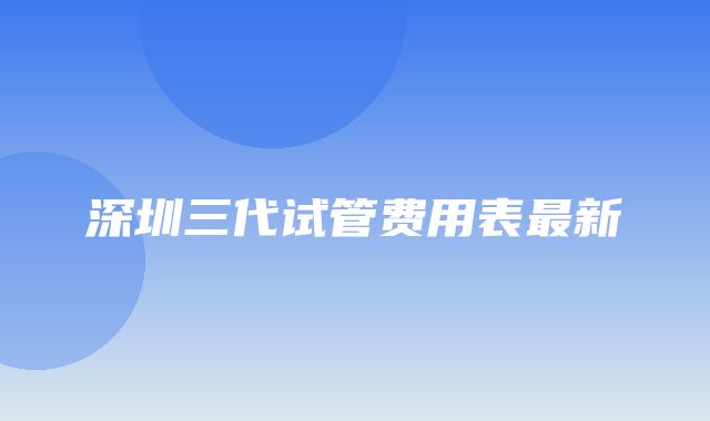 深圳三代试管费用表最新