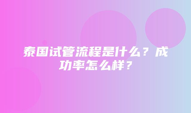 泰国试管流程是什么？成功率怎么样？