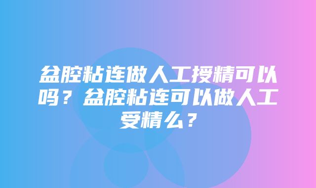 盆腔粘连做人工授精可以吗？盆腔粘连可以做人工受精么？