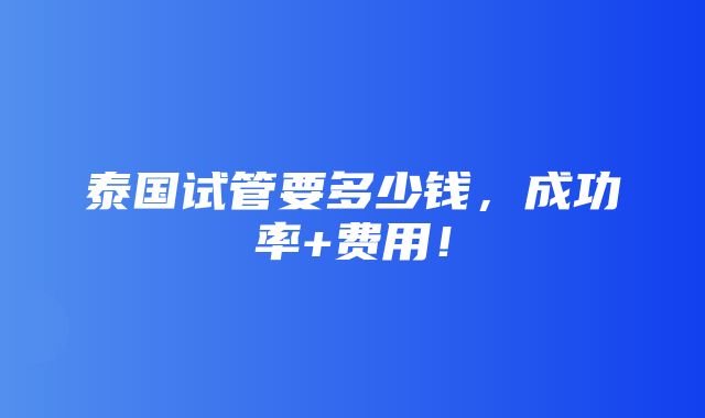 泰国试管要多少钱，成功率+费用！