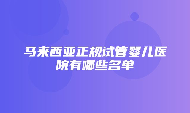 马来西亚正规试管婴儿医院有哪些名单