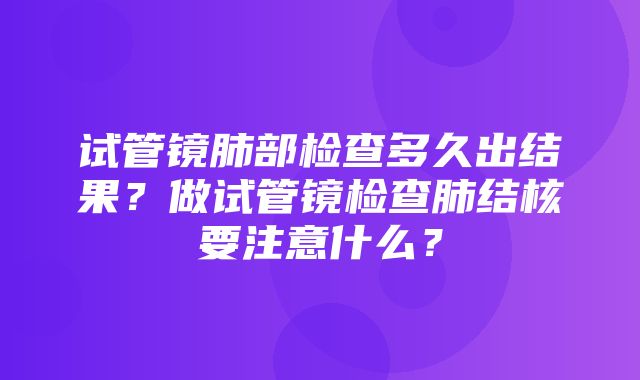 试管镜肺部检查多久出结果？做试管镜检查肺结核要注意什么？