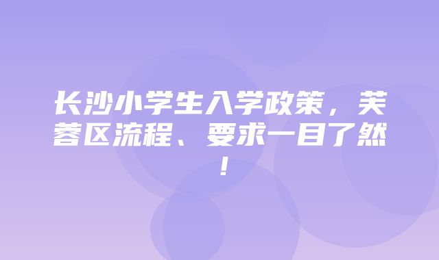 长沙小学生入学政策，芙蓉区流程、要求一目了然！