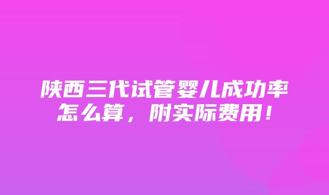 陕西三代试管婴儿成功率怎么算，附实际费用！