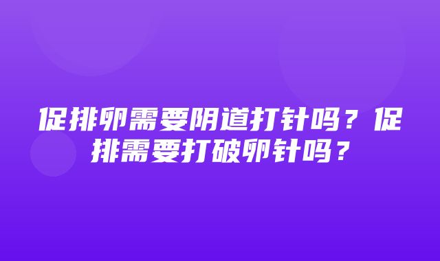 促排卵需要阴道打针吗？促排需要打破卵针吗？