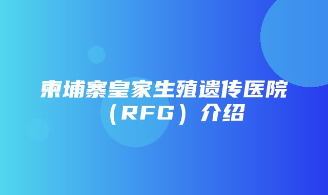 柬埔寨皇家生殖遗传医院（RFG）介绍