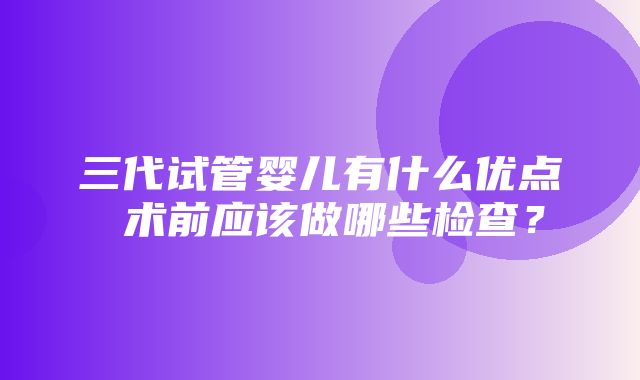 三代试管婴儿有什么优点 术前应该做哪些检查？