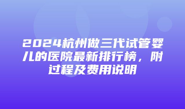 2024杭州做三代试管婴儿的医院最新排行榜，附过程及费用说明