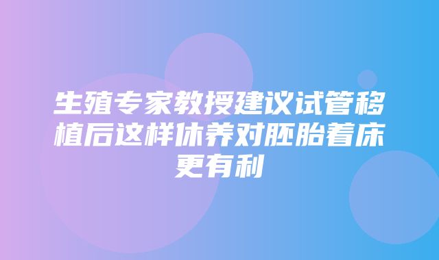 生殖专家教授建议试管移植后这样休养对胚胎着床更有利