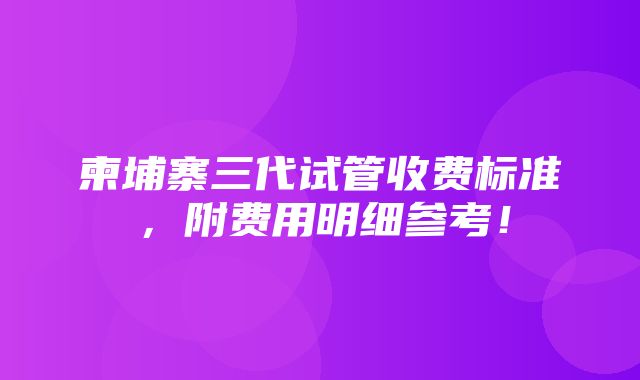 柬埔寨三代试管收费标准，附费用明细参考！