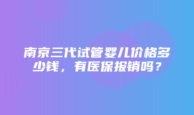 南京三代试管婴儿价格多少钱，有医保报销吗？