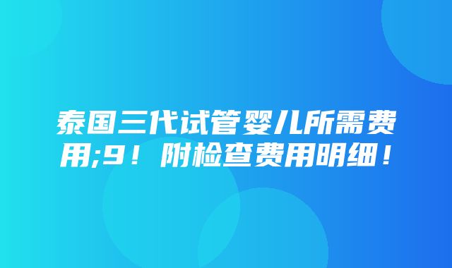 泰国三代试管婴儿所需费用;9！附检查费用明细！