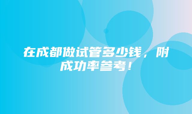 在成都做试管多少钱，附成功率参考！