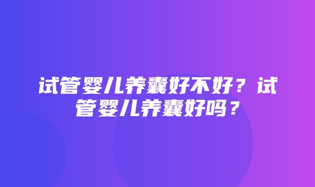 试管婴儿养囊好不好？试管婴儿养囊好吗？