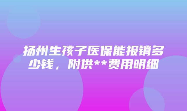 扬州生孩子医保能报销多少钱，附供**费用明细