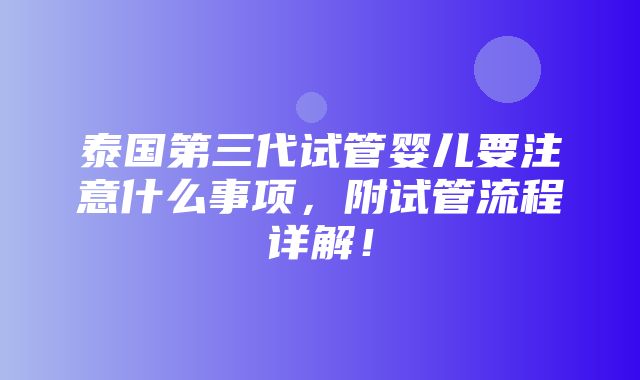 泰国第三代试管婴儿要注意什么事项，附试管流程详解！