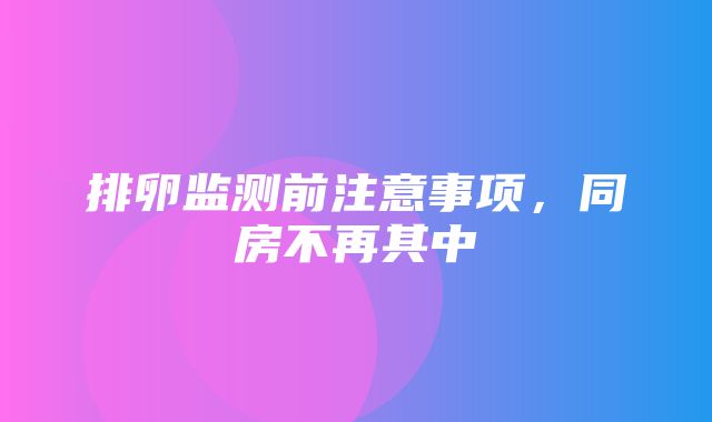 排卵监测前注意事项，同房不再其中