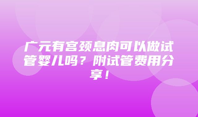 广元有宫颈息肉可以做试管婴儿吗？附试管费用分享！