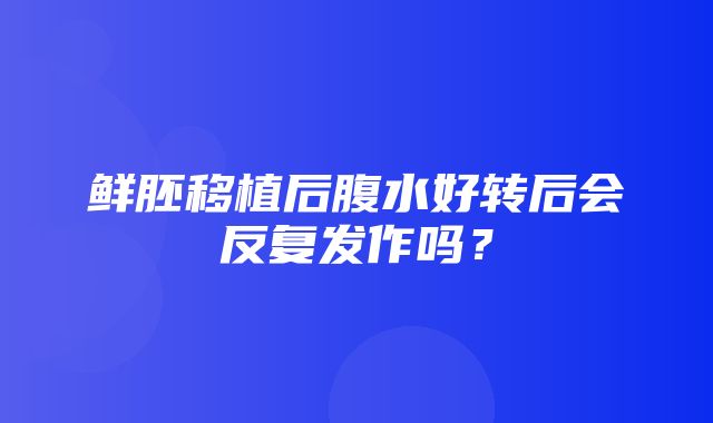 鲜胚移植后腹水好转后会反复发作吗？