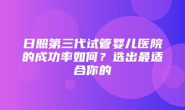 日照第三代试管婴儿医院的成功率如何？选出最适合你的