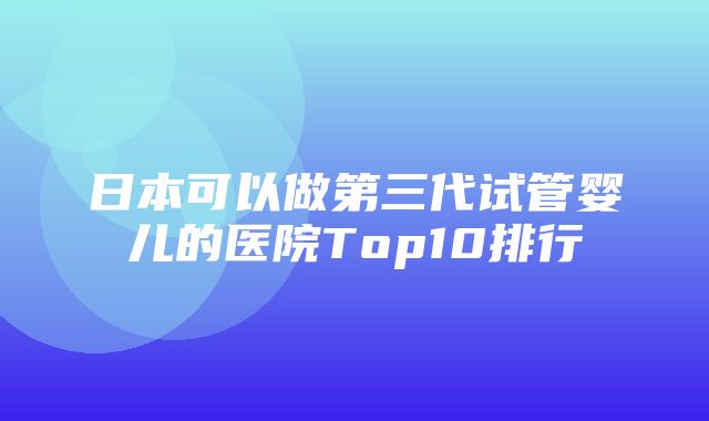 日本可以做第三代试管婴儿的医院Top10排行