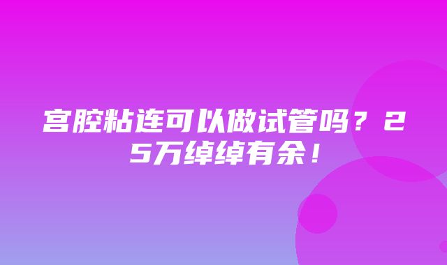 宫腔粘连可以做试管吗？25万绰绰有余！