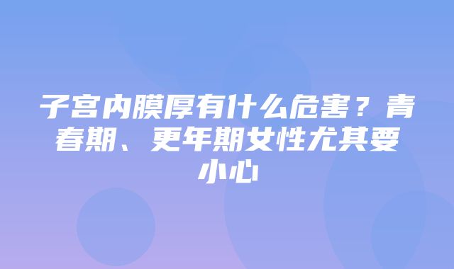 子宫内膜厚有什么危害？青春期、更年期女性尤其要小心