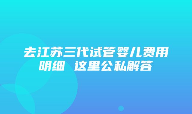 去江苏三代试管婴儿费用明细 这里公私解答