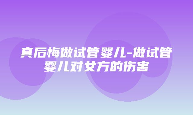 真后悔做试管婴儿-做试管婴儿对女方的伤害