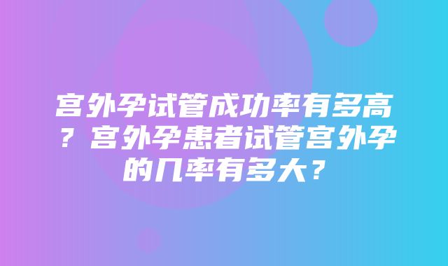 宫外孕试管成功率有多高？宫外孕患者试管宫外孕的几率有多大？