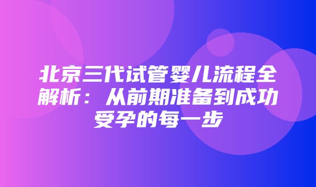 北京三代试管婴儿流程全解析：从前期准备到成功受孕的每一步