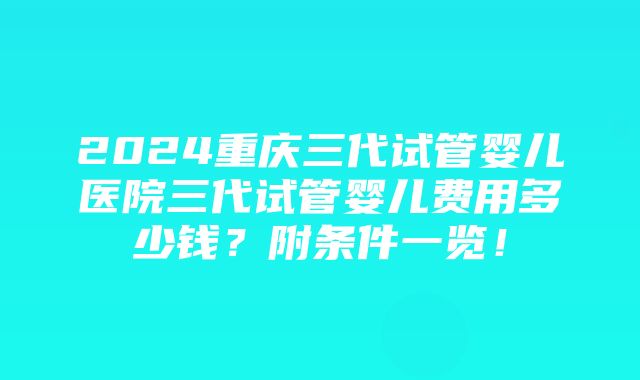 2024重庆三代试管婴儿医院三代试管婴儿费用多少钱？附条件一览！