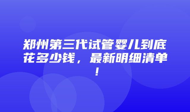 郑州第三代试管婴儿到底花多少钱，最新明细清单！