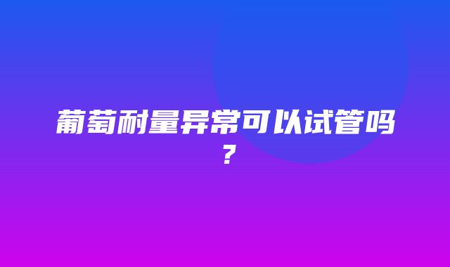 葡萄耐量异常可以试管吗？