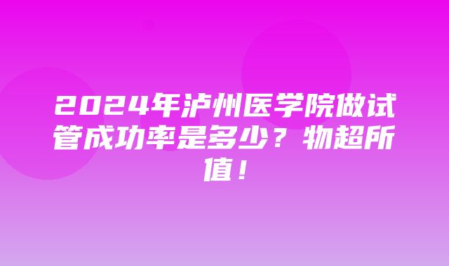 2024年泸州医学院做试管成功率是多少？物超所值！