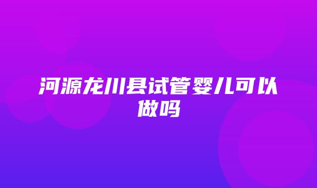 河源龙川县试管婴儿可以做吗