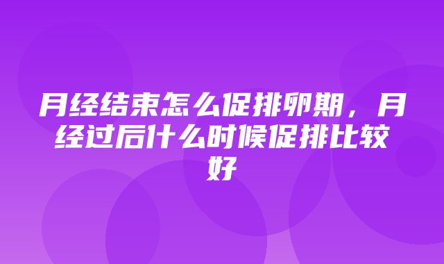 月经结束怎么促排卵期，月经过后什么时候促排比较好