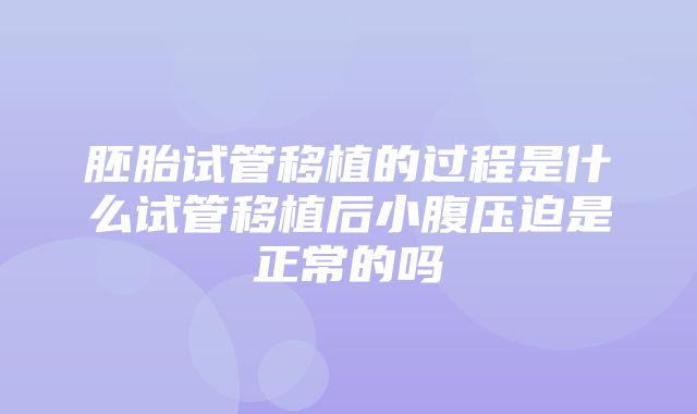 胚胎试管移植的过程是什么试管移植后小腹压迫是正常的吗