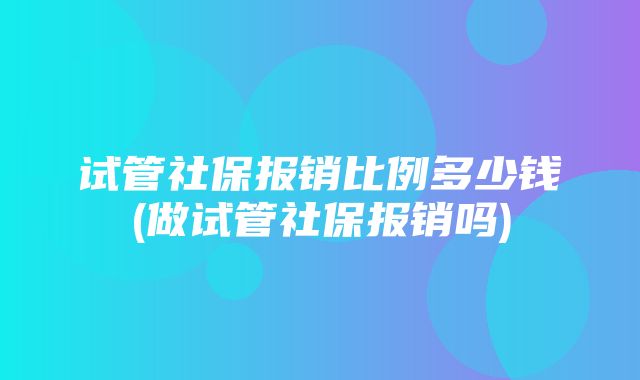 试管社保报销比例多少钱(做试管社保报销吗)