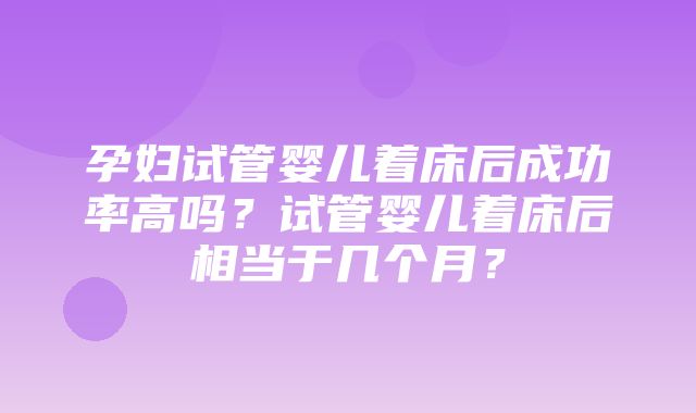 孕妇试管婴儿着床后成功率高吗？试管婴儿着床后相当于几个月？