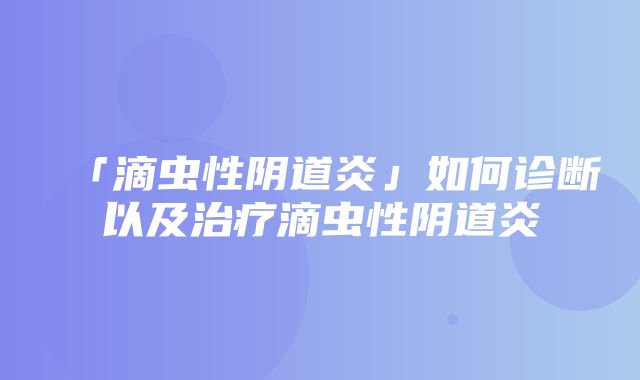 「滴虫性阴道炎」如何诊断以及治疗滴虫性阴道炎