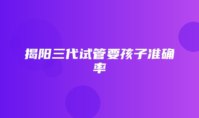 揭阳三代试管要孩子准确率