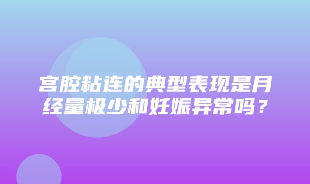 宫腔粘连的典型表现是月经量极少和妊娠异常吗？