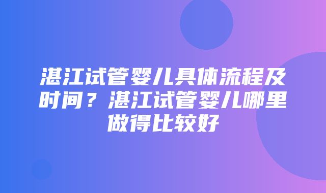 湛江试管婴儿具体流程及时间？湛江试管婴儿哪里做得比较好