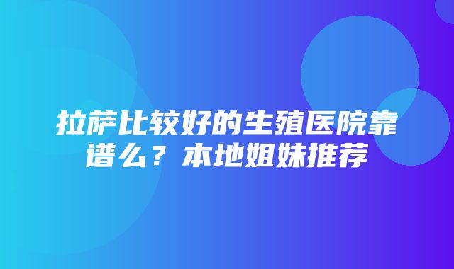 拉萨比较好的生殖医院靠谱么？本地姐妹推荐