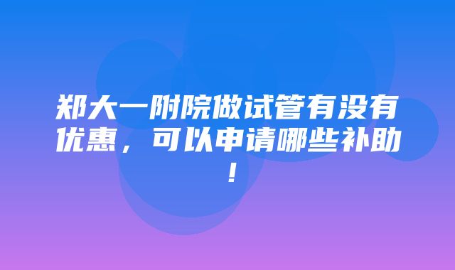 郑大一附院做试管有没有优惠，可以申请哪些补助！