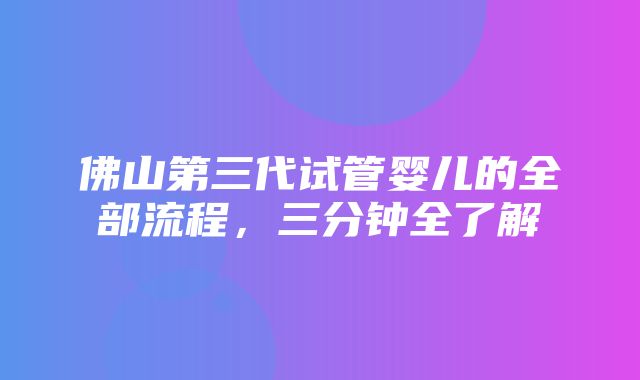 佛山第三代试管婴儿的全部流程，三分钟全了解