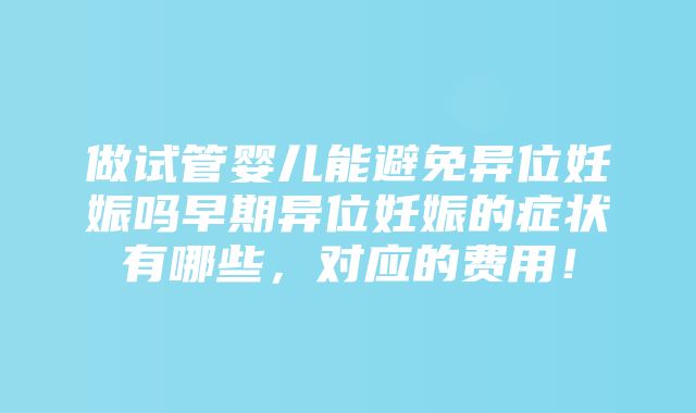 做试管婴儿能避免异位妊娠吗早期异位妊娠的症状有哪些，对应的费用！