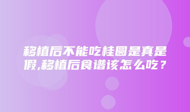 移植后不能吃桂圆是真是假,移植后食谱该怎么吃？